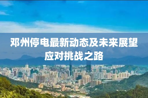 鄧州停電最新動態(tài)及未來展望應對挑戰(zhàn)之路