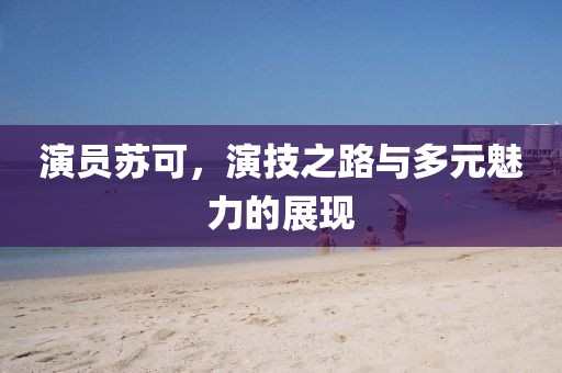 演員蘇可，演技之路與多元魅力的展現(xiàn)