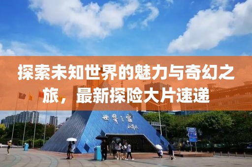 探索未知世界的魅力與奇幻之旅，最新探險大片速遞