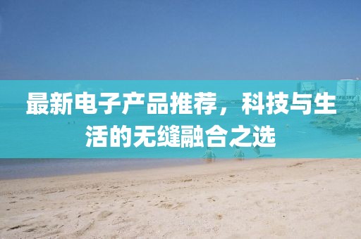 最新電子產(chǎn)品推薦，科技與生活的無(wú)縫融合之選