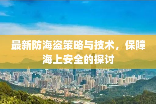 最新防海盜策略與技術(shù)，保障海上安全的探討