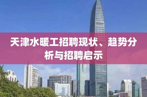 天津水暖工招聘現(xiàn)狀、趨勢分析與招聘啟示