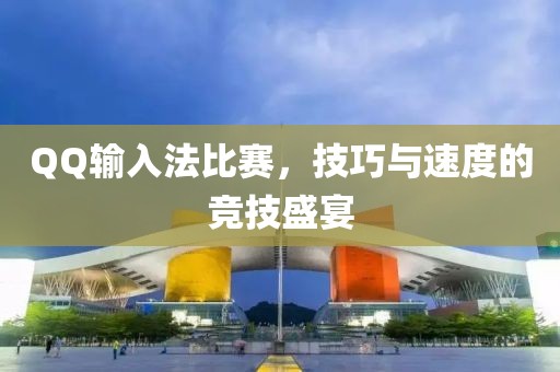 QQ輸入法比賽，技巧與速度的競(jìng)技盛宴