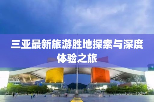 三亞最新旅游勝地探索與深度體驗(yàn)之旅