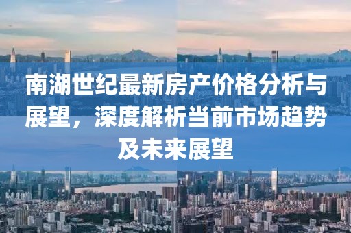 南湖世紀(jì)最新房產(chǎn)價格分析與展望，深度解析當(dāng)前市場趨勢及未來展望