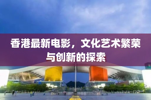 香港最新電影，文化藝術(shù)繁榮與創(chuàng)新的探索