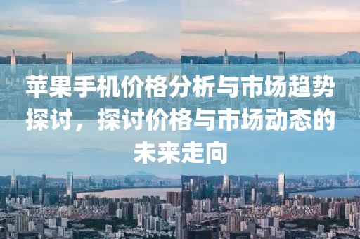 蘋果手機價格分析與市場趨勢探討，探討價格與市場動態(tài)的未來走向