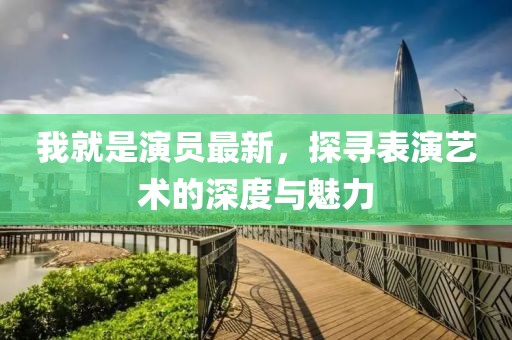 我就是演員最新，探尋表演藝術(shù)的深度與魅力