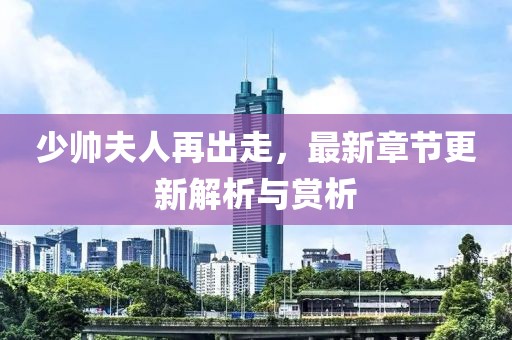 少帥夫人再出走，最新章節(jié)更新解析與賞析