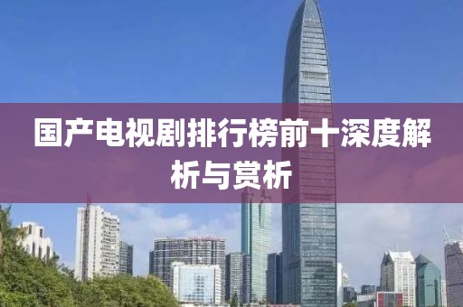 國(guó)產(chǎn)電視劇排行榜前十深度解析與賞析