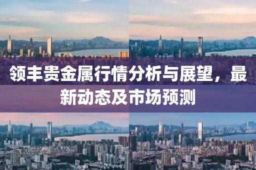 領(lǐng)豐貴金屬行情分析與展望，最新動(dòng)態(tài)及市場(chǎng)預(yù)測(cè)