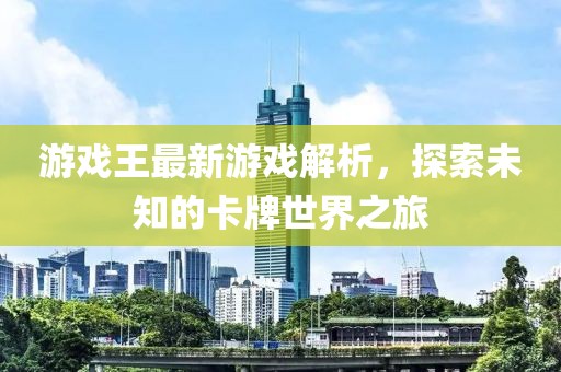 游戲王最新游戲解析，探索未知的卡牌世界之旅