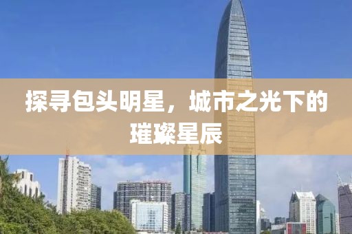 探尋包頭明星，城市之光下的璀璨星辰