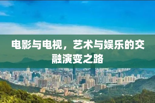 電影與電視，藝術(shù)與娛樂的交融演變之路