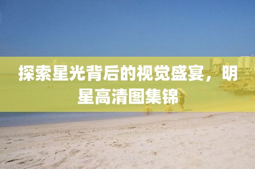 探索星光背后的視覺盛宴，明星高清圖集錦
