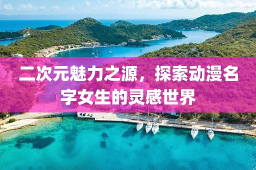 二次元魅力之源，探索動(dòng)漫名字女生的靈感世界