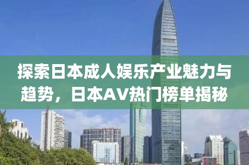 探索日本成人娛樂產(chǎn)業(yè)魅力與趨勢，日本AV熱門榜單揭秘
