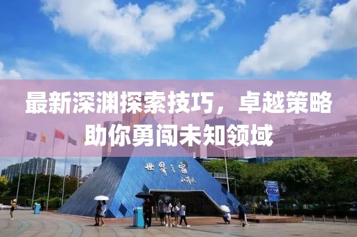 最新深淵探索技巧，卓越策略助你勇闖未知領(lǐng)域