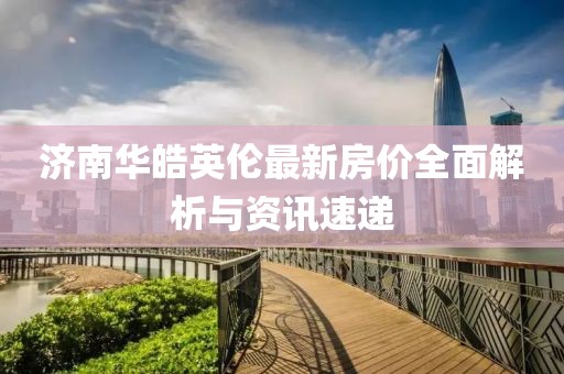 濟(jì)南華皓英倫最新房價全面解析與資訊速遞