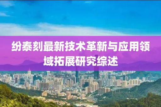 紛泰刻最新技術革新與應用領域拓展研究綜述