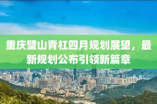 重慶璧山青杠四月規(guī)劃展望，最新規(guī)劃公布引領(lǐng)新篇章