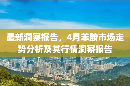 最新洞察報(bào)告，4月苯胺市場走勢分析及其行情洞察報(bào)告