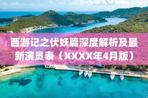 西游記之伏妖篇深度解析及最新演員表（XXXX年4月版）