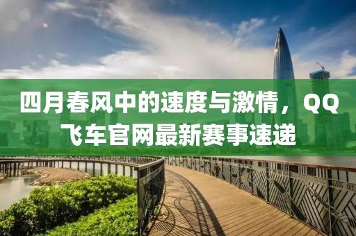 四月春風(fēng)中的速度與激情，QQ飛車官網(wǎng)最新賽事速遞