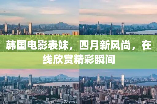 韓國電影表妹，四月新風(fēng)尚，在線欣賞精彩瞬間