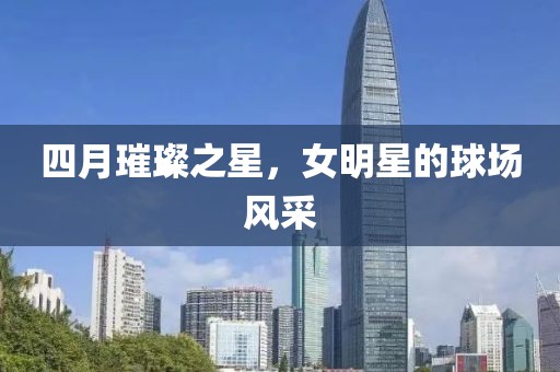 四月璀璨之星，女明星的球場風(fēng)采