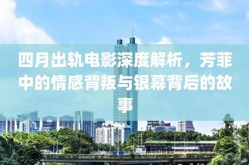 四月出軌電影深度解析，芳菲中的情感背叛與銀幕背后的故事