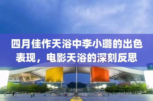 四月佳作天浴中李小璐的出色表現(xiàn)，電影天浴的深刻反思