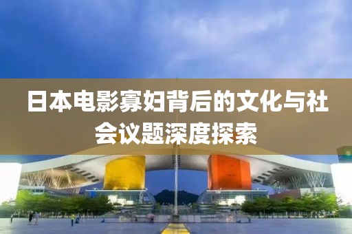 日本電影寡婦背后的文化與社會(huì)議題深度探索