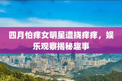 四月怕癢女明星遭撓癢癢，娛樂觀察揭秘趣事