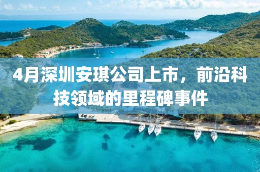 4月深圳安琪公司上市，前沿科技領(lǐng)域的里程碑事件