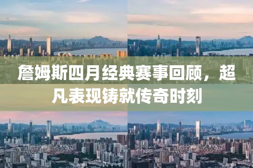 詹姆斯四月經(jīng)典賽事回顧，超凡表現(xiàn)鑄就傳奇時刻