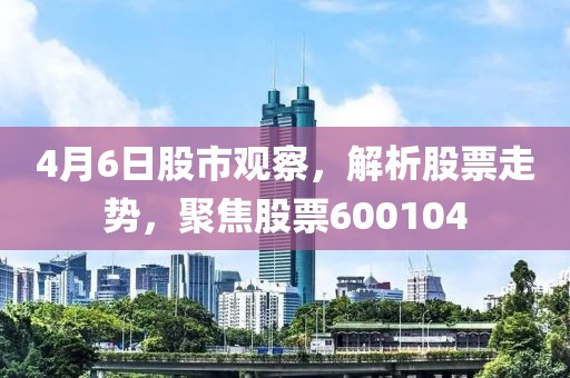 4月6日股市觀察，解析股票走勢，聚焦股票600104