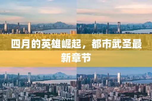 四月的英雄崛起，都市武圣最新章節(jié)