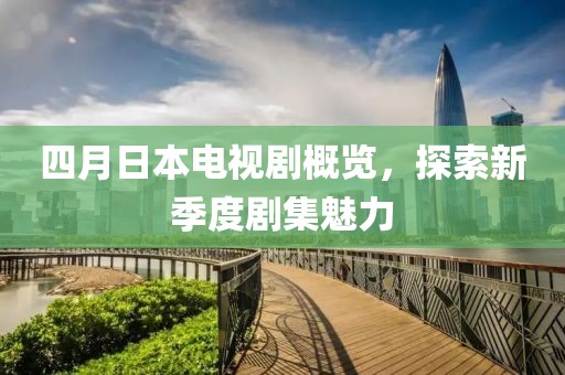 四月日本電視劇概覽，探索新季度劇集魅力