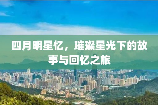 四月明星憶，璀璨星光下的故事與回憶之旅
