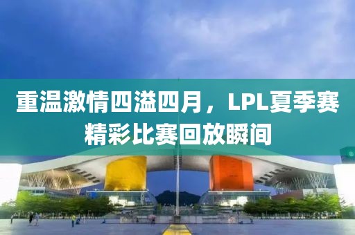 重溫激情四溢四月，LPL夏季賽精彩比賽回放瞬間