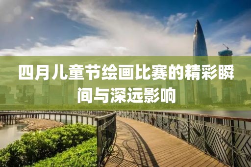 四月兒童節(jié)繪畫比賽的精彩瞬間與深遠(yuǎn)影響