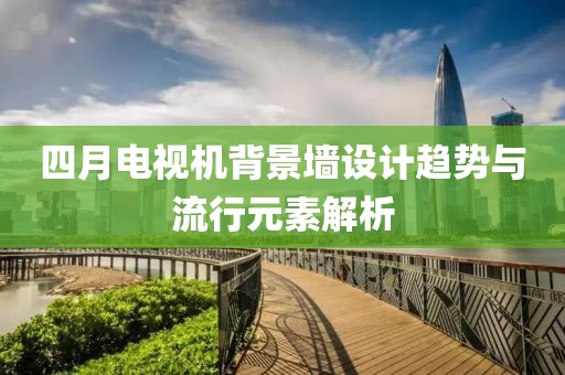 四月電視機(jī)背景墻設(shè)計趨勢與流行元素解析