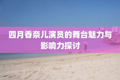 四月香奈兒演員的舞臺魅力與影響力探討
