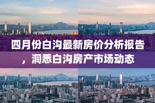 四月份白溝最新房價分析報告，洞悉白溝房產(chǎn)市場動態(tài)