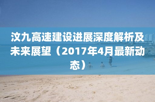 汶九高速建設進展深度解析及未來展望（2017年4月最新動態(tài)）