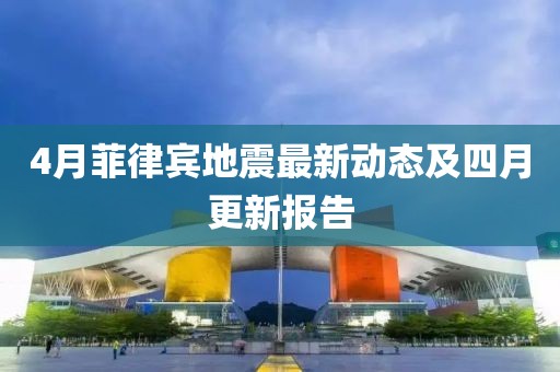 4月菲律賓地震最新動態(tài)及四月更新報告