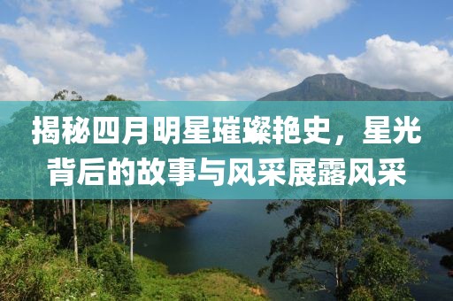 揭秘四月明星璀璨艷史，星光背后的故事與風(fēng)采展露風(fēng)采