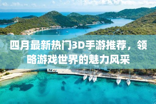 四月最新熱門3D手游推薦，領(lǐng)略游戲世界的魅力風(fēng)采