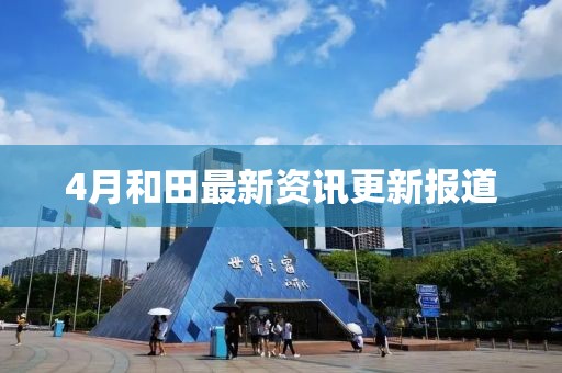 4月和田最新資訊更新報(bào)道
